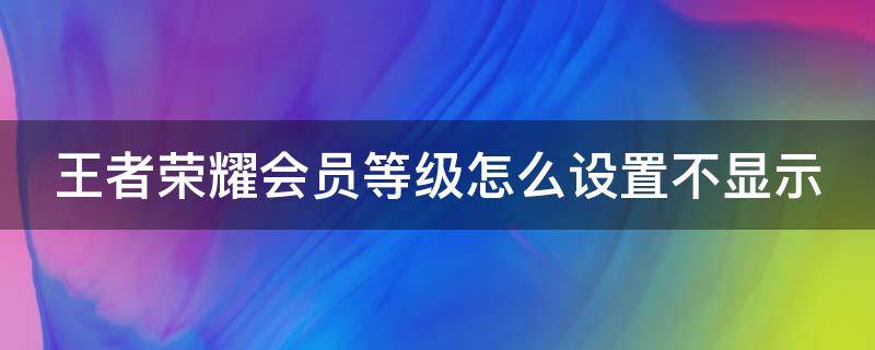 王者荣耀会员等级怎么设置不显示 王者荣耀会员等级怎么设置不显示头像