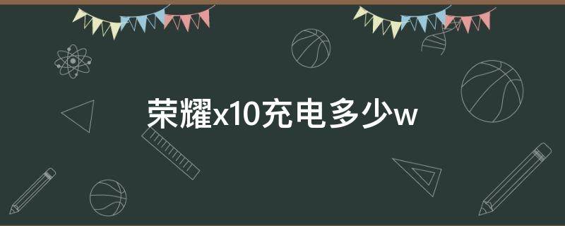 荣耀x10充电多少w（荣耀x10充电要多长时间）