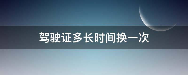 驾驶证多长时间换一次 驾证多久更换一次