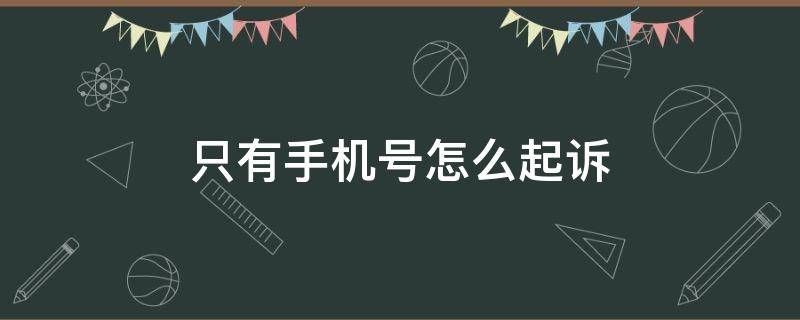 只有手机号怎么起诉（只有手机号怎么起诉欠款人）