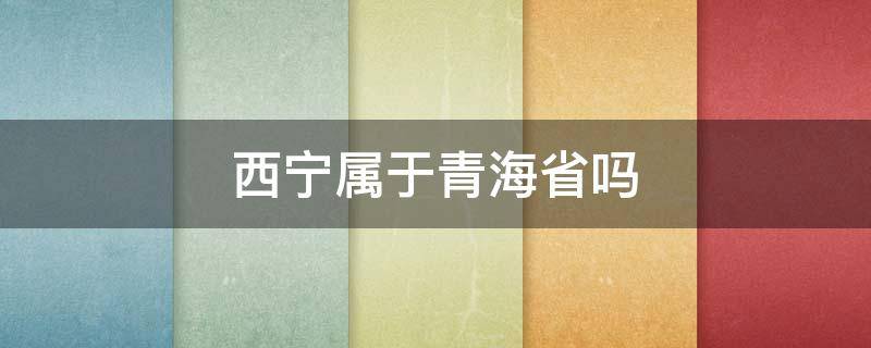 西宁属于青海省吗（青海西宁属于哪个省份）