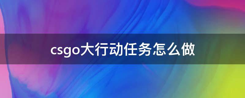 csgo大行动任务怎么做 csgo大行动完成任务