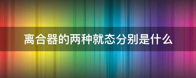 离合器的两种就态分别是什么 离合器有几种状态