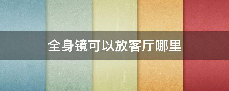 全身镜可以放客厅哪里 全身镜放在客厅哪个位置好图片