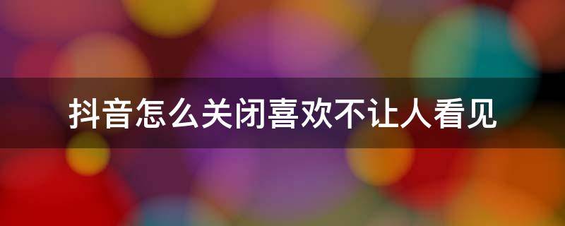 抖音怎么关闭喜欢不让人看见（抖音怎么关闭喜欢不让人看见2021）