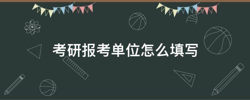 考研报考单位怎么填写 考研报考单位填啥