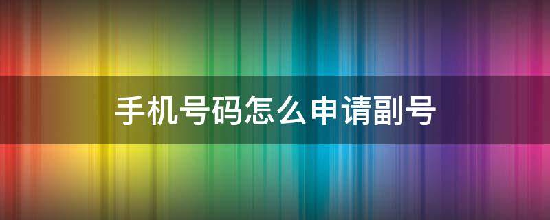 手机号码怎么申请副号 申请副号手机号在哪里申请