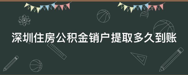 深圳住房公积金销户提取多久到账 深圳住房公积金销户提取多久到账呢