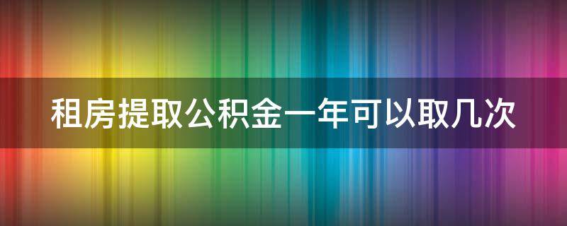 租房提取公积金一年可以取几次（租房提取公积金一年取几次北京）