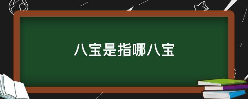 八宝是指哪八宝（文房八宝是指哪八宝）