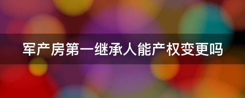 军产房第一继承人能产权变更吗（军产房的继承有什么规定?军产房可以继承吗?）