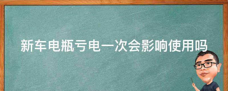 新车电瓶亏电一次会影响使用吗（新车电瓶亏电一次会影响使用吗）