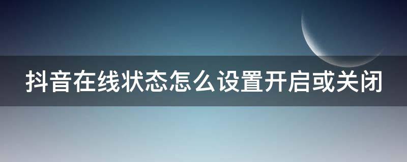 抖音在线状态怎么设置开启或关闭（抖音在线状态怎么设置开启或关闭呢）