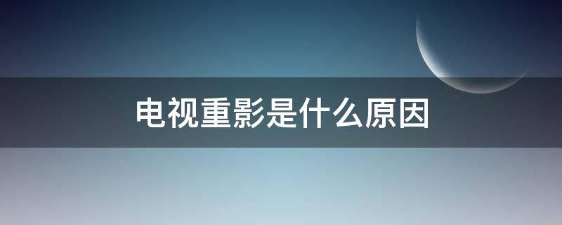 电视重影是什么原因 电视重影是什么原因?