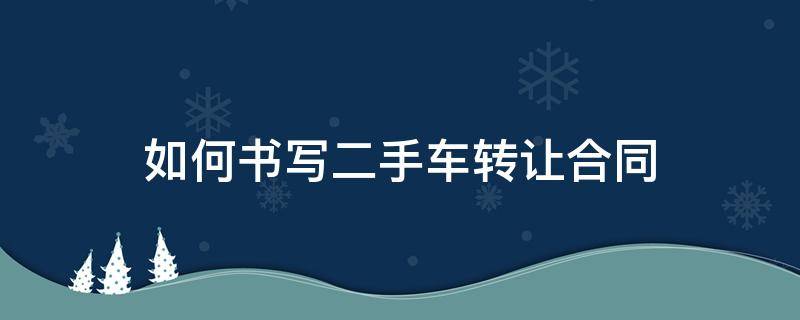 如何书写二手车转让合同（二手车转让协议书怎么写才有效）