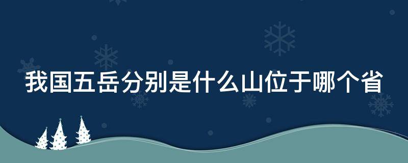 我国五岳分别是什么山位于哪个省（我国五岳分别位于哪里）