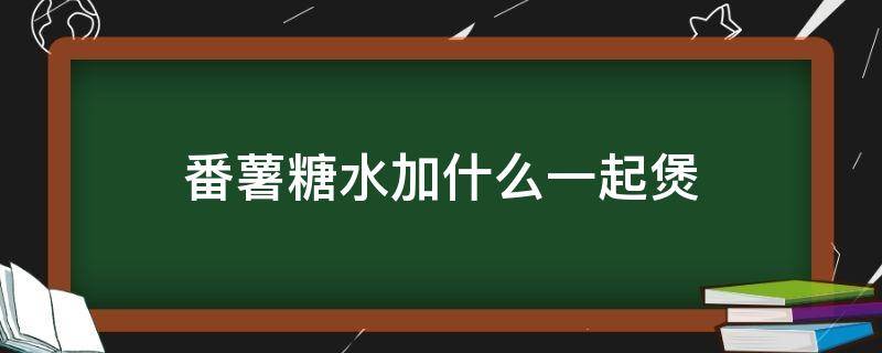 番薯糖水加什么一起煲（番薯糖水可以加什么一齐煮）