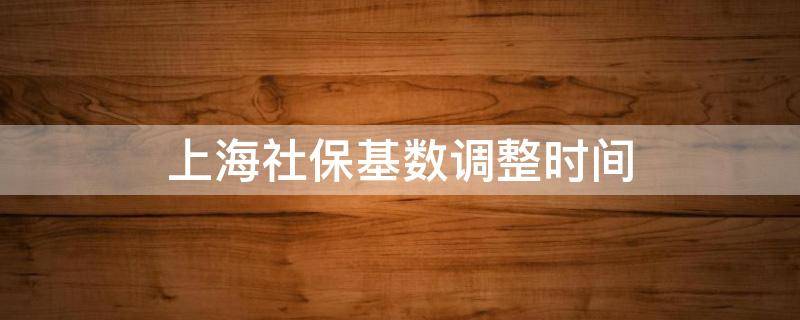 上海社保基数调整时间（上海社保基数调整时间2020）