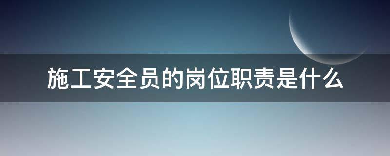 施工安全员的岗位职责是什么 施工人员安全职责是什么