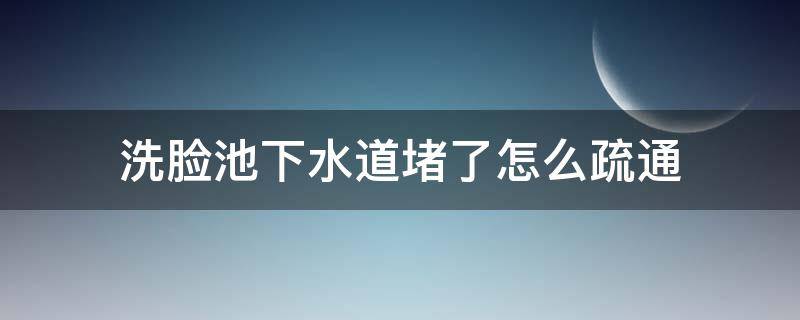 洗脸池下水道堵了怎么疏通 洗脸池的下水堵了怎么办