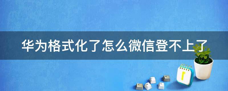 华为格式化了怎么微信登不上了 华为手机格式化后微信数据还能恢复吗