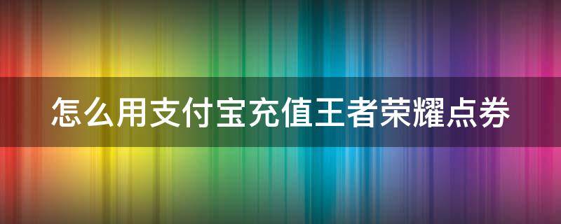 怎么用支付宝充值王者荣耀点券（支付宝怎么冲王者点劵）