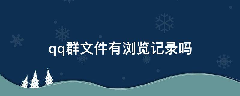 qq群文件有浏览记录吗（qq群群文件浏览会有记录吗）