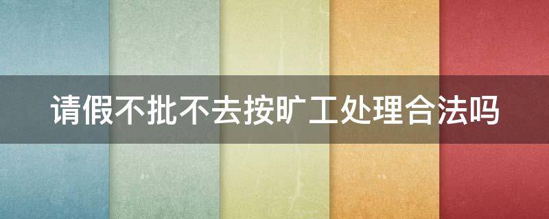 请假不批不去按旷工处理合法吗 请假不批不去按旷工处理合法吗怎么办