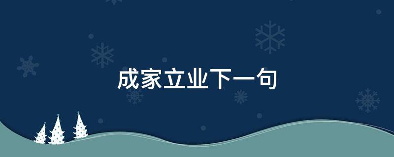 成家立业下一句（成家立业下一句有多少个）