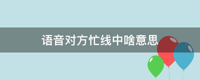 语音对方忙线中啥意思 发语音对方忙线中是什么意思