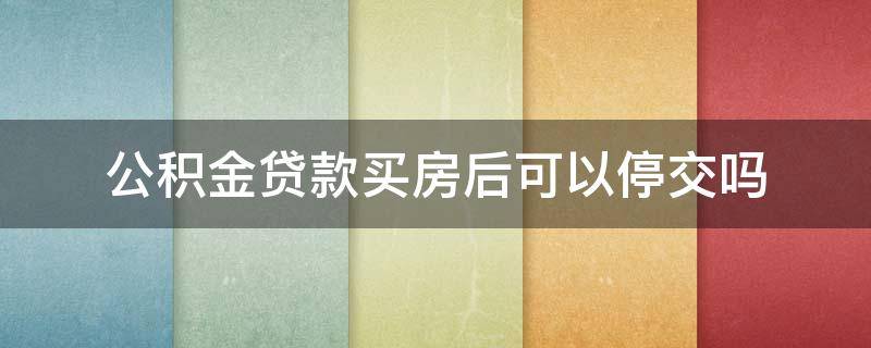 公积金贷款买房后可以停交吗 住房公积金停交可以贷款买房吗