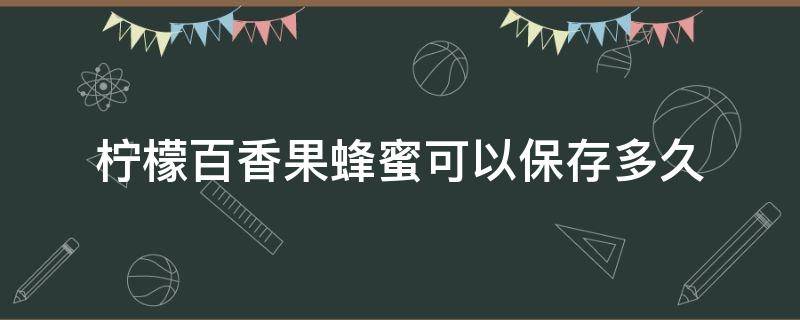 柠檬百香果蜂蜜可以保存多久 柠檬百香果蜂蜜能存放多久