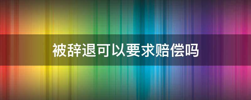 被辞退可以要求赔偿吗 两个月被辞退可以要求赔偿吗