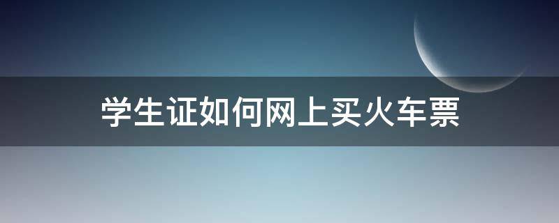 学生证如何网上买火车票（用学生证怎么买火车票网上）