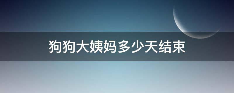 狗狗大姨妈多少天结束（狗狗姨妈一般几天结束）