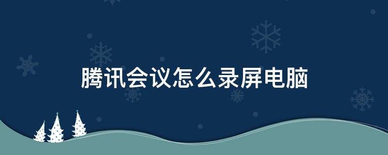 腾讯会议怎么录屏电脑 电脑上腾讯会议如何录屏