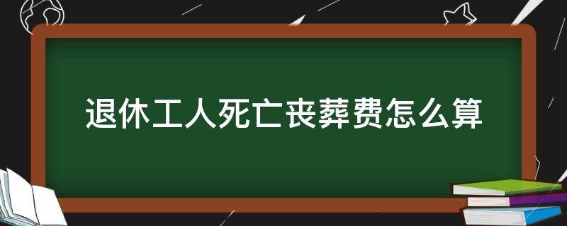 退休工人死亡丧葬费怎么算 一般退休工人怎样算丧葬费