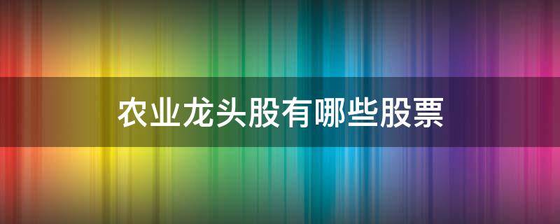 农业龙头股有哪些股票 农业类龙头股票有哪些