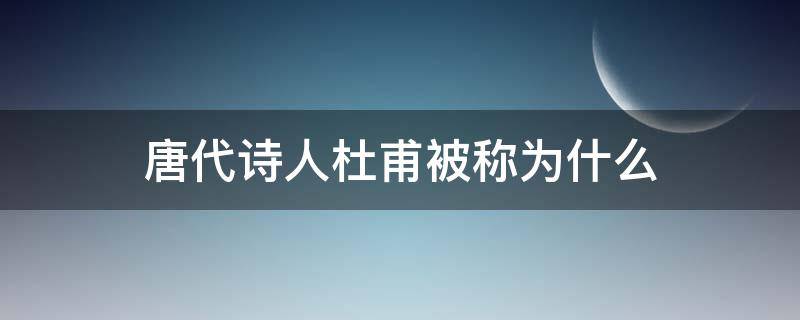 唐代诗人杜甫被称为什么（唐代诗人杜甫被后人称之为什么）