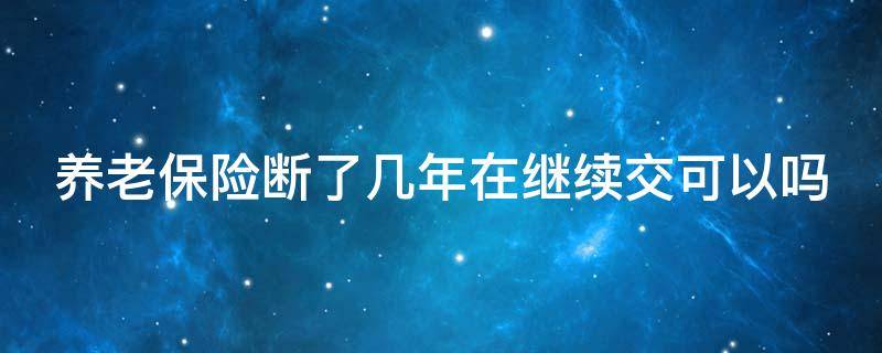 养老保险断了几年在继续交可以吗（养老保险断了很多年可以继续交吗）