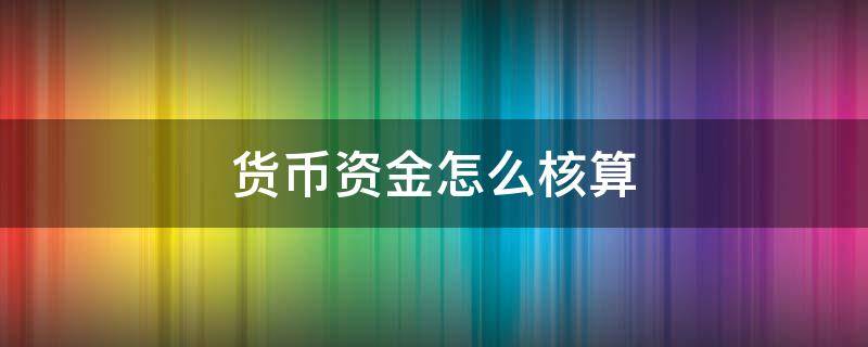 货币资金怎么核算（会计货币资金怎么算）