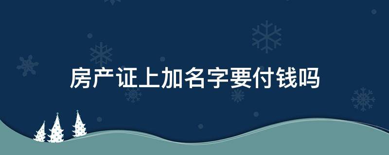 房产证上加名字要付钱吗 房产证加名字上去要交钱吗