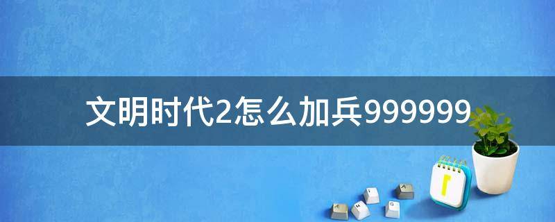 文明时代2怎么加兵999999（文明时代2怎么加兵）