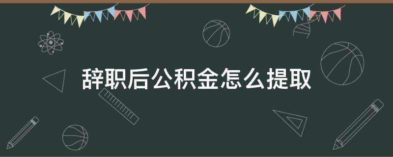 辞职后公积金怎么提取 单位辞职后公积金怎么提取