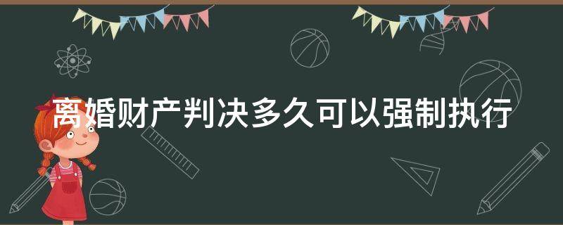 离婚财产判决多久可以强制执行（离婚财产判决多久可以强制执行呢）