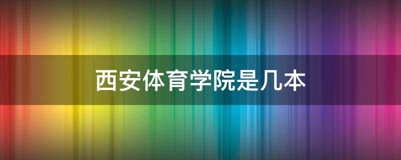 西安体育学院是几本 西安体育学院是几本?是一本二本还是三本?