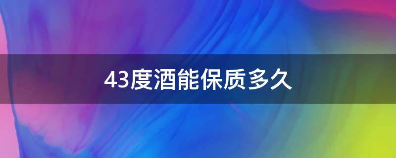 43度酒能保质多久（43度酒能存放多久?）