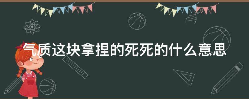 气质这块拿捏的死死的什么意思（夸赞一个人气质好）