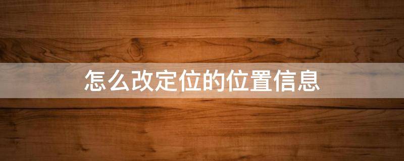 怎么改定位的位置信息 苹果手机怎么改定位的位置信息