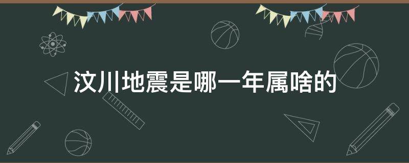 汶川地震是哪一年属啥的 汶川地震是哪一年